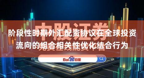 阶段性时期外汇配资协议在全球投资流向的组合相关性优化结合行为