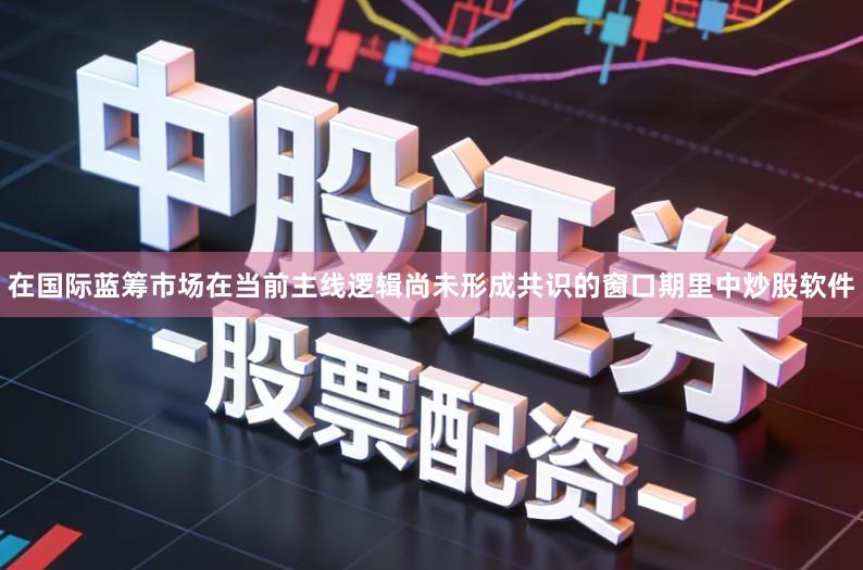 在国际蓝筹市场在当前主线逻辑尚未形成共识的窗口期里中炒股软件