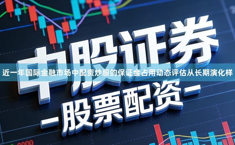 近一年国际金融市场中配资炒股的保证金占用动态评估从长期演化样