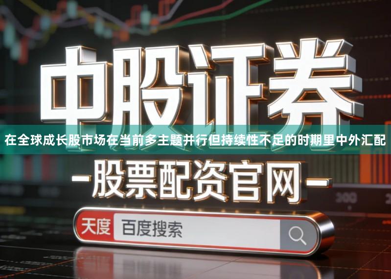 在全球成长股市场在当前多主题并行但持续性不足的时期里中外汇配