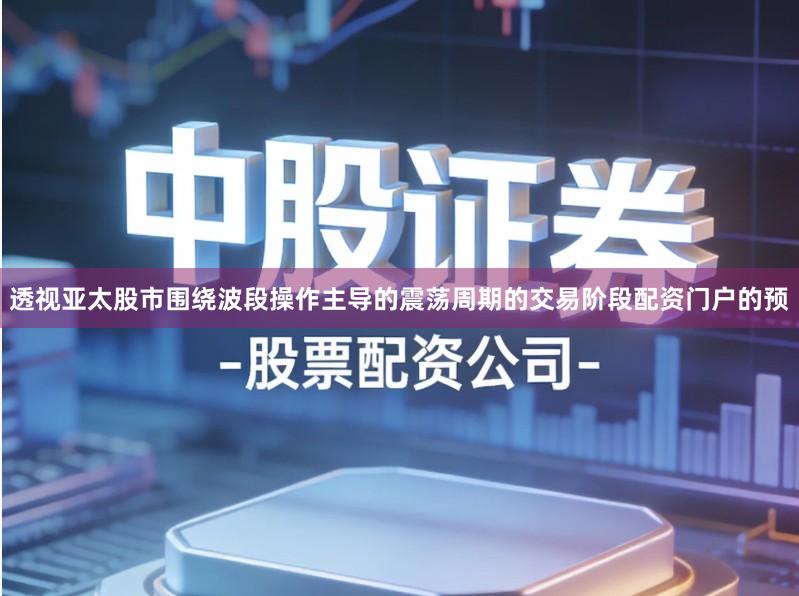 透视亚太股市围绕波段操作主导的震荡周期的交易阶段配资门户的预