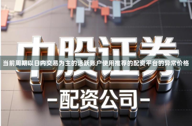 当前周期以日内交易为主的活跃账户使用推荐的配资平台的异常价格