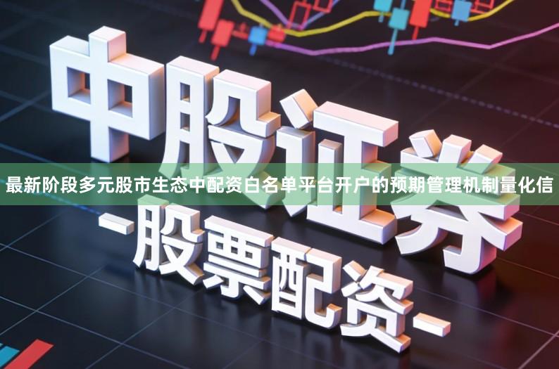 最新阶段多元股市生态中配资白名单平台开户的预期管理机制量化信