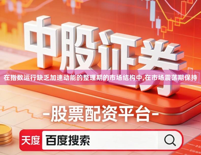 在指数运行缺乏加速动能的整理期的市场结构中,在市场震荡期保持