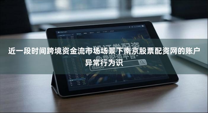 近一段时间跨境资金流市场场景下南京股票配资网的账户异常行为识