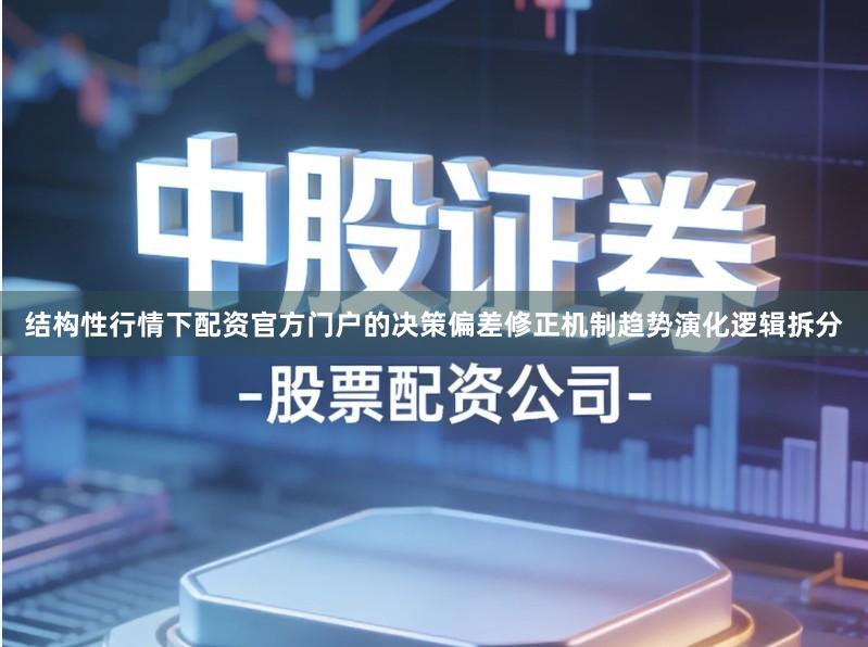 结构性行情下配资官方门户的决策偏差修正机制趋势演化逻辑拆分