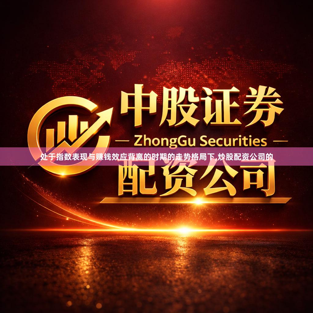 处于指数表现与赚钱效应背离的时期的走势格局下,炒股配资公司的