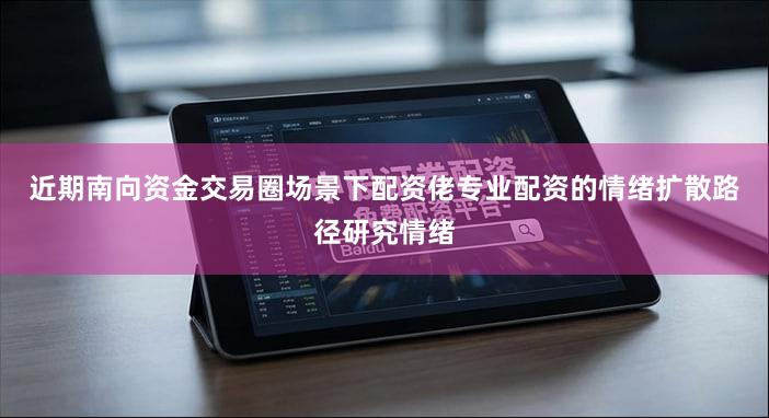 近期南向资金交易圈场景下配资佬专业配资的情绪扩散路径研究情绪
