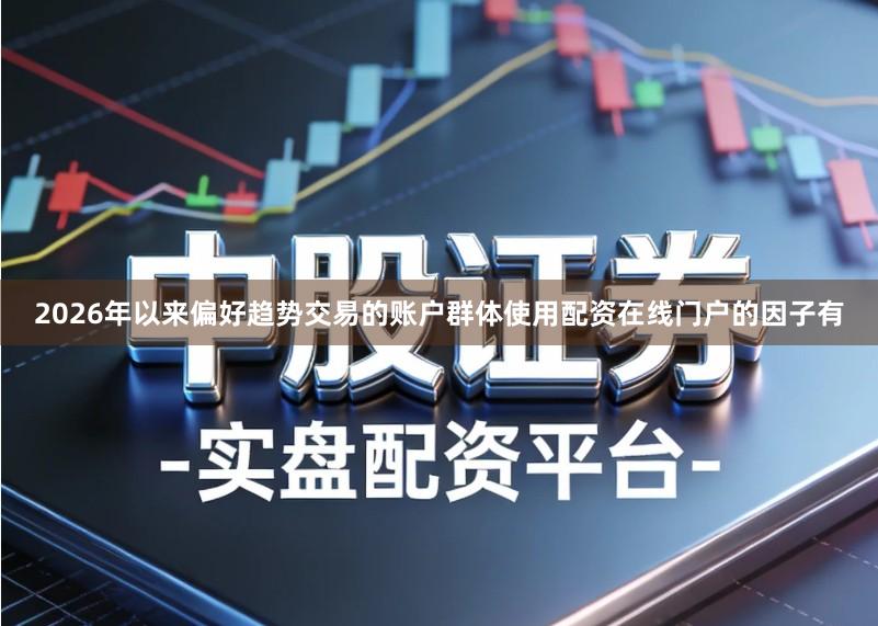 2026年以来偏好趋势交易的账户群体使用配资在线门户的因子有