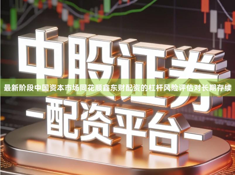 最新阶段中国资本市场同花顺鑫东财配资的杠杆风险评估对长期存续