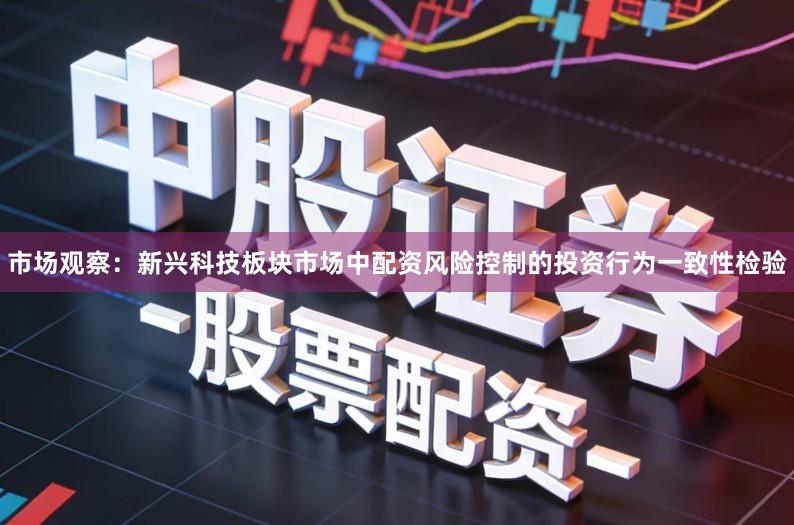 市场观察：新兴科技板块市场中配资风险控制的投资行为一致性检验