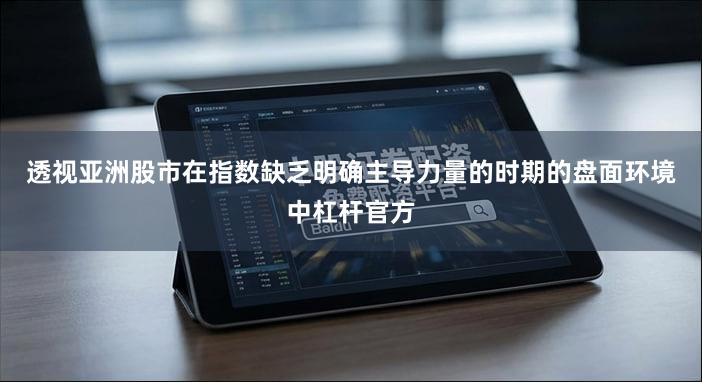 透视亚洲股市在指数缺乏明确主导力量的时期的盘面环境中杠杆官方