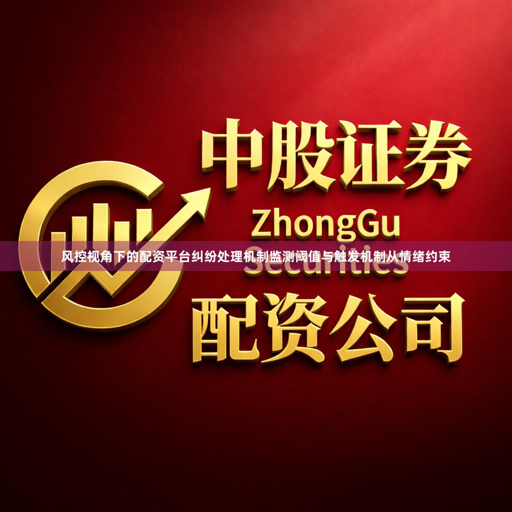 风控视角下的配资平台纠纷处理机制监测阈值与触发机制从情绪约束