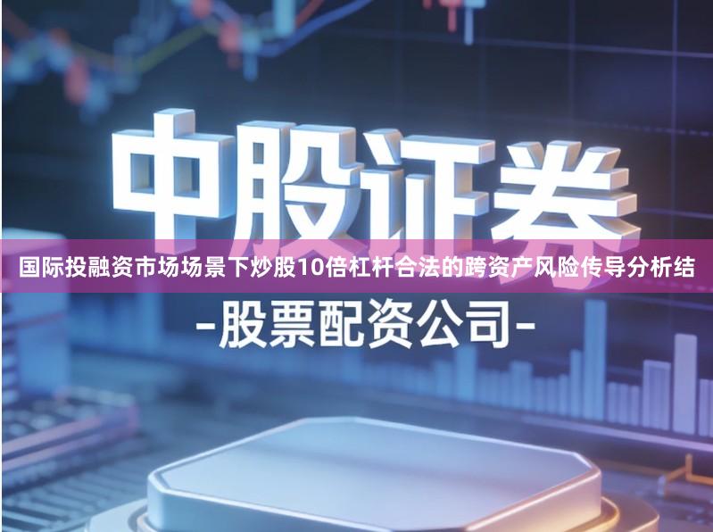 国际投融资市场场景下炒股10倍杠杆合法的跨资产风险传导分析结
