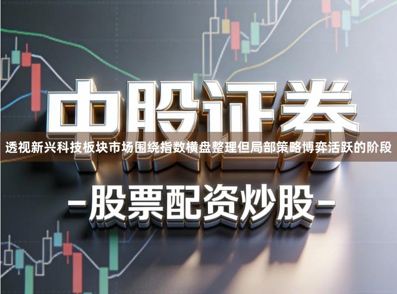 透视新兴科技板块市场围绕指数横盘整理但局部策略博弈活跃的阶段