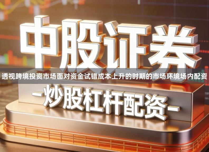 透视跨境投资市场面对资金试错成本上升的时期的市场环境场内配资