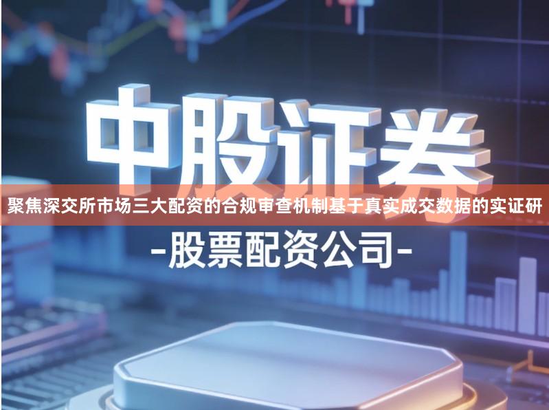 聚焦深交所市场三大配资的合规审查机制基于真实成交数据的实证研