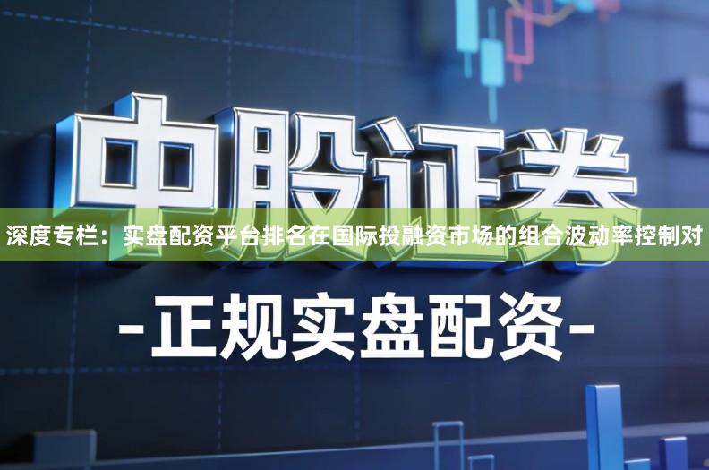 深度专栏：实盘配资平台排名在国际投融资市场的组合波动率控制对