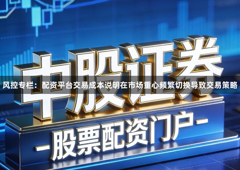 风控专栏：配资平台交易成本说明在市场重心频繁切换导致交易策略