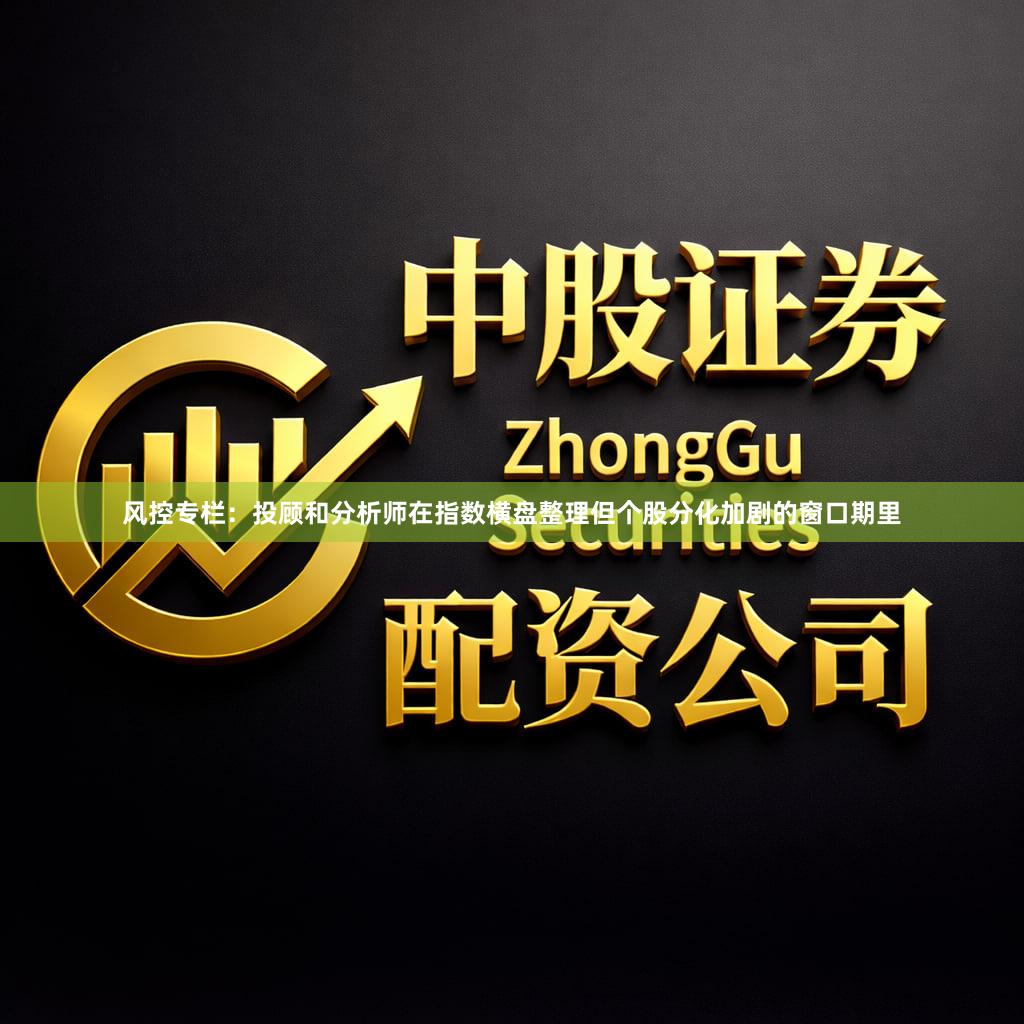 风控专栏：投顾和分析师在指数横盘整理但个股分化加剧的窗口期里