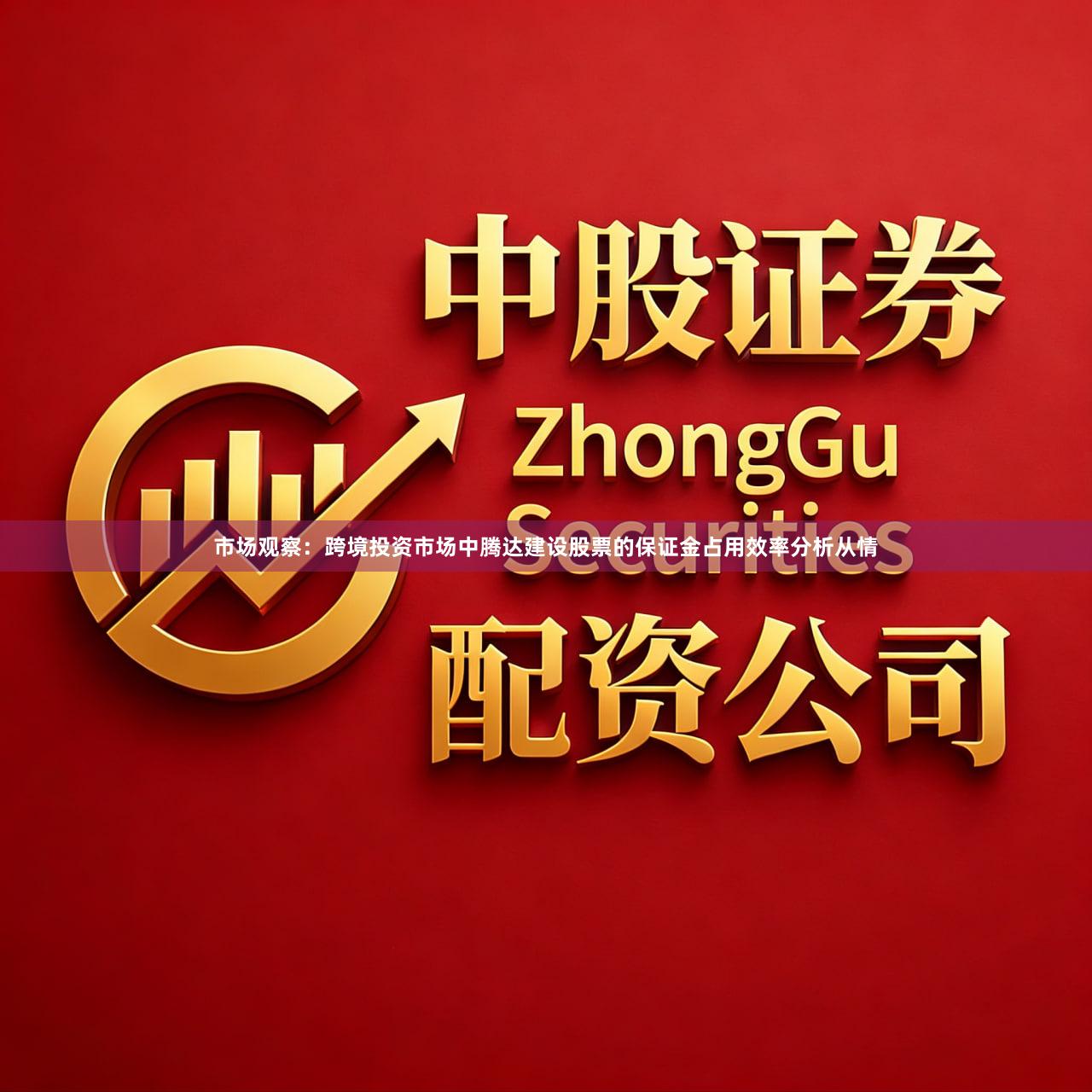 市场观察：跨境投资市场中腾达建设股票的保证金占用效率分析从情