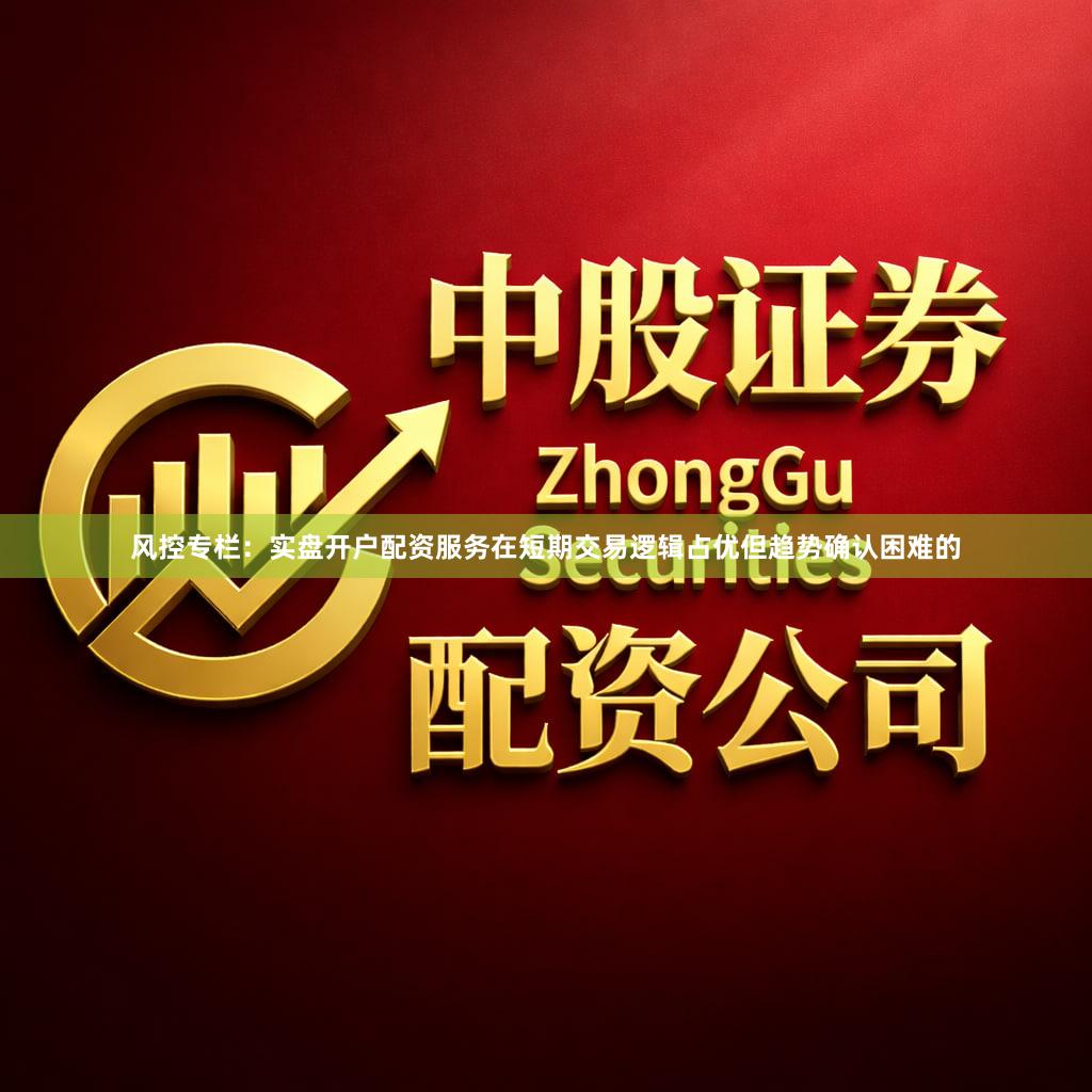 风控专栏：实盘开户配资服务在短期交易逻辑占优但趋势确认困难的