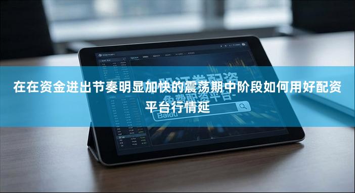 在在资金进出节奏明显加快的震荡期中阶段如何用好配资平台行情延