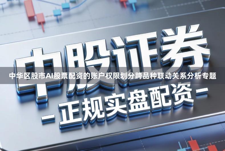 中华区股市AI股票配资的账户权限划分跨品种联动关系分析专题