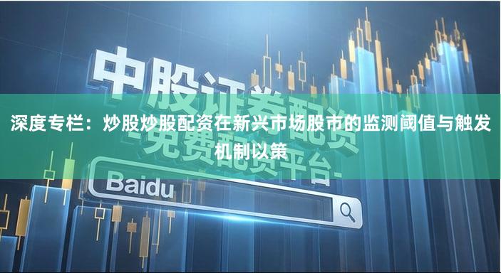 深度专栏：炒股炒股配资在新兴市场股市的监测阈值与触发机制以策