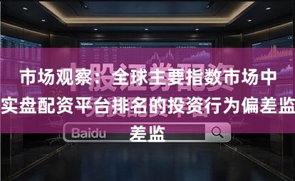 市场观察：全球主要指数市场中实盘配资平台排名的投资行为偏差监