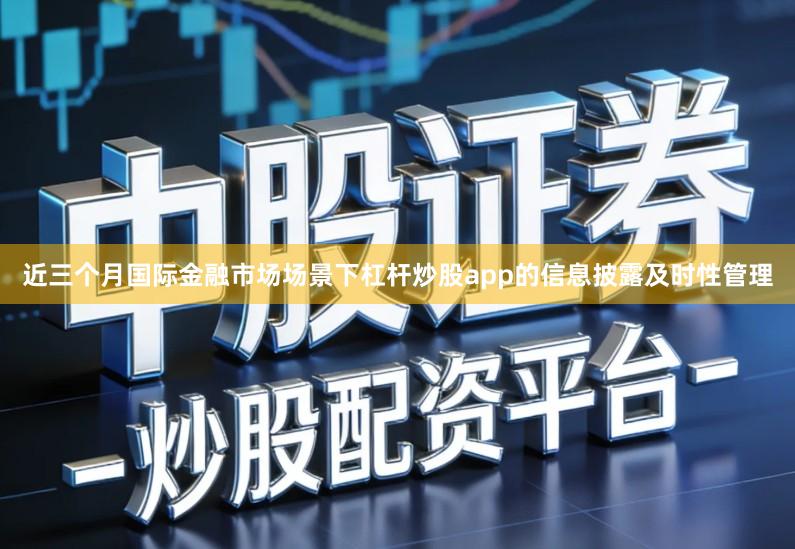 近三个月国际金融市场场景下杠杆炒股app的信息披露及时性管理