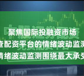 聚焦国际投融资市场实盘可查配资平台的情绪波动监测围绕最大承受