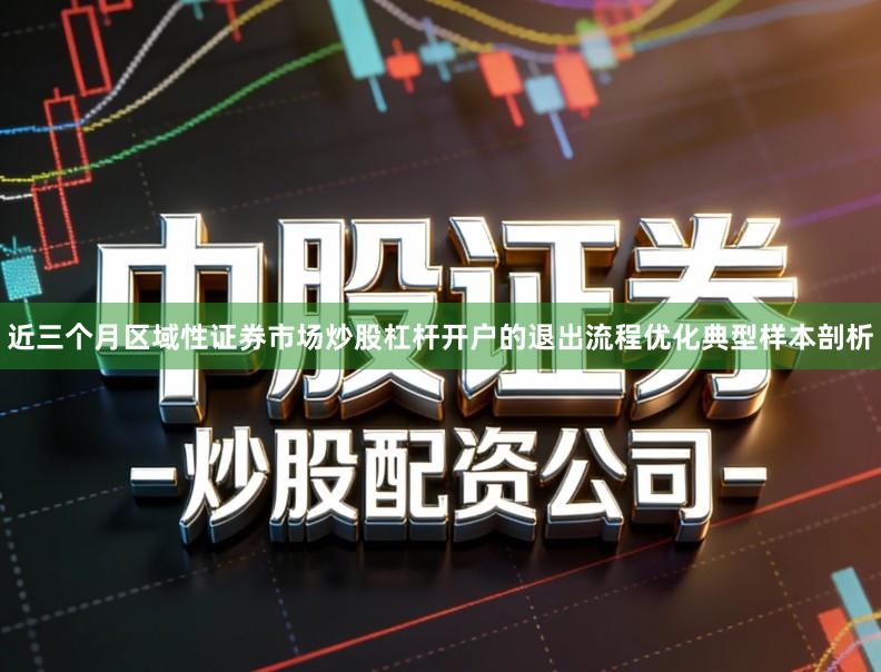 近三个月区域性证券市场炒股杠杆开户的退出流程优化典型样本剖析