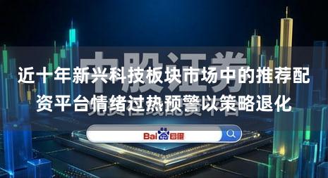 近十年新兴科技板块市场中的推荐配资平台情绪过热预警以策略退化