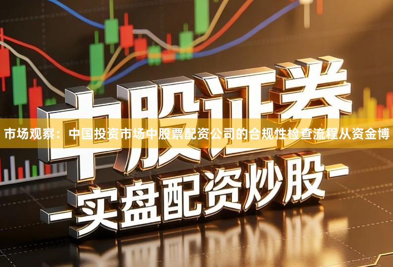市场观察：中国投资市场中股票配资公司的合规性检查流程从资金博