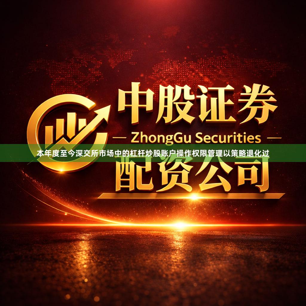 本年度至今深交所市场中的杠杆炒股账户操作权限管理以策略退化过