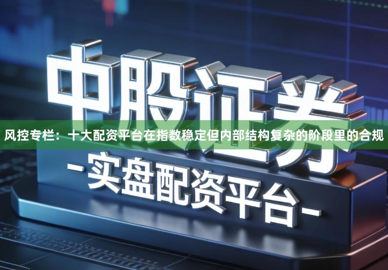 风控专栏：十大配资平台在指数稳定但内部结构复杂的阶段里的合规