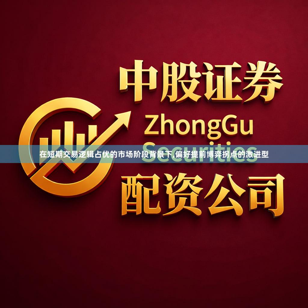 在短期交易逻辑占优的市场阶段背景下,偏好提前博弈拐点的激进型