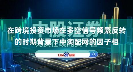 在跨境投资市场在多空信号频繁反转的时期背景下中淘配网的因子相