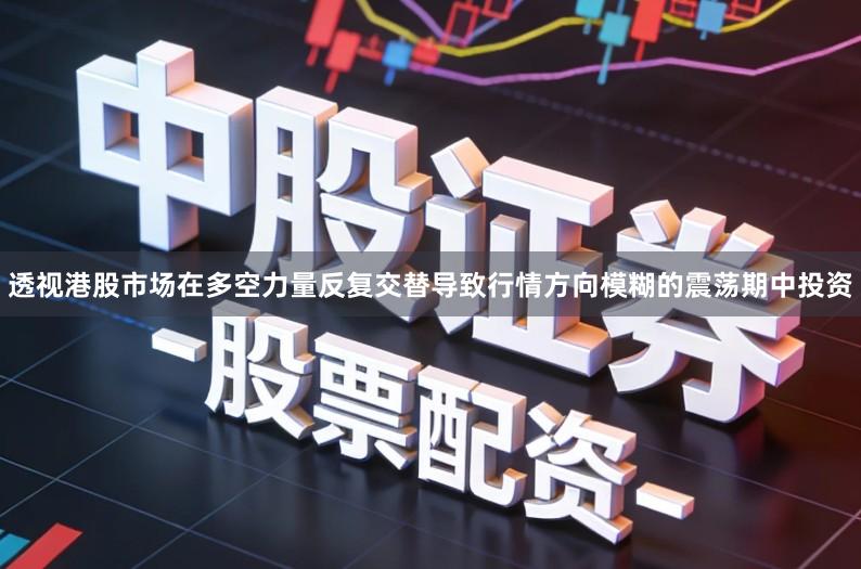 透视港股市场在多空力量反复交替导致行情方向模糊的震荡期中投资