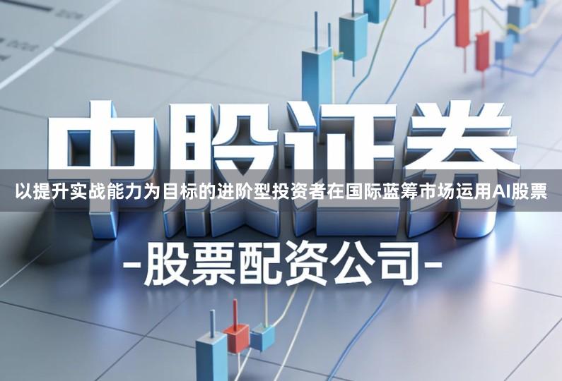 以提升实战能力为目标的进阶型投资者在国际蓝筹市场运用AI股票