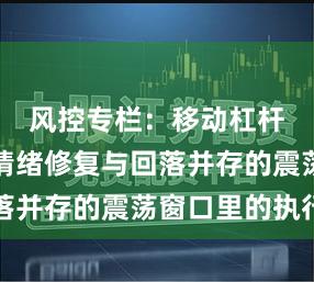 风控专栏：移动杠杆在市场情绪修复与回落并存的震荡窗口里的执行