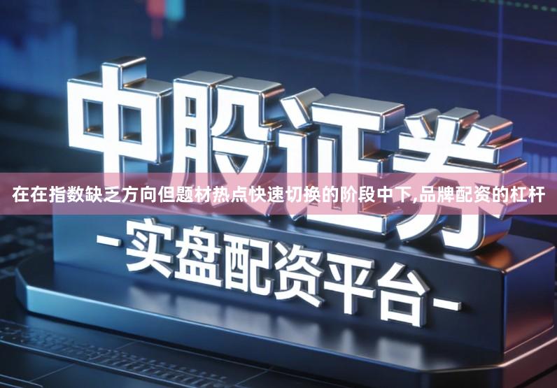 在在指数缺乏方向但题材热点快速切换的阶段中下,品牌配资的杠杆