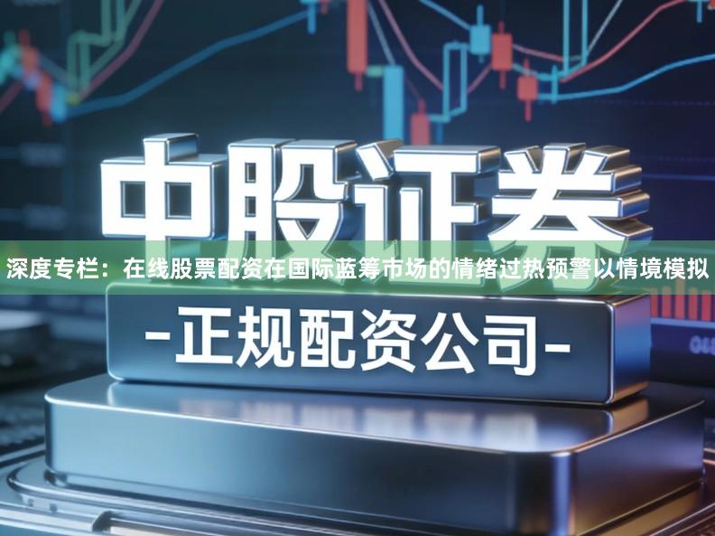 深度专栏：在线股票配资在国际蓝筹市场的情绪过热预警以情境模拟