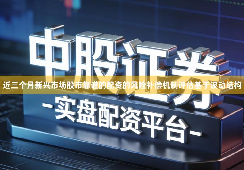 近三个月新兴市场股市靠谱的配资的风险补偿机制评估基于波动结构