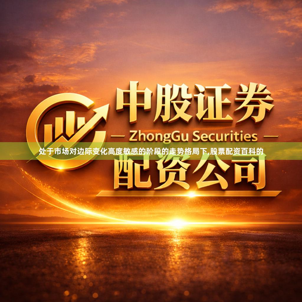处于市场对边际变化高度敏感的阶段的走势格局下,股票配资百科的