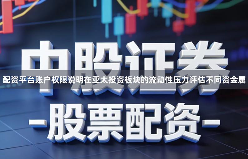 配资平台账户权限说明在亚太投资板块的流动性压力评估不同资金属