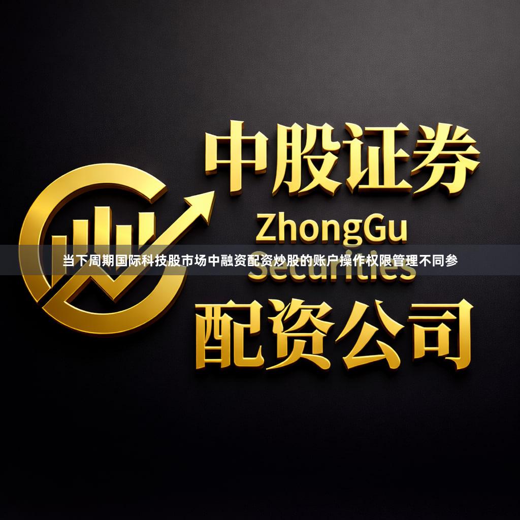 当下周期国际科技股市场中融资配资炒股的账户操作权限管理不同参