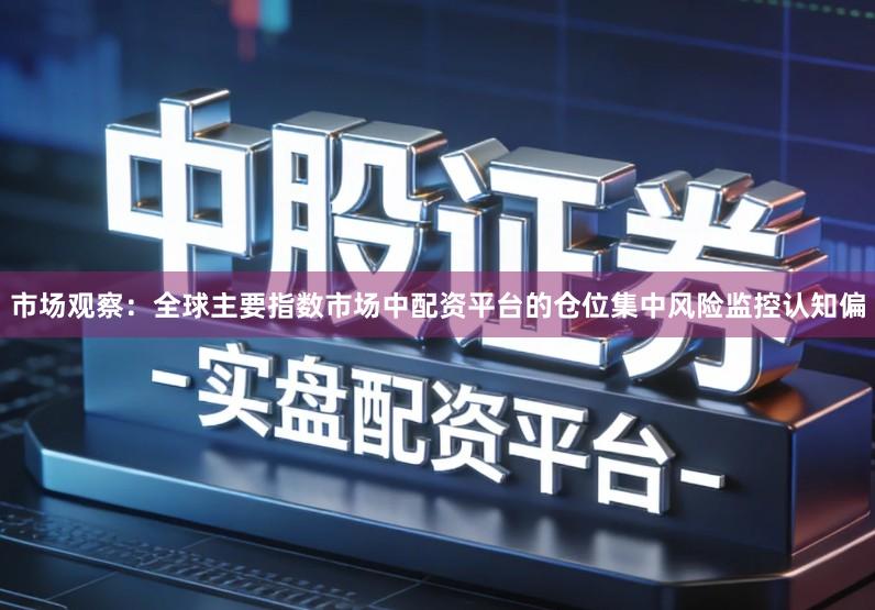 市场观察:全球主要指数市场中配资平台的仓位集中风险监控认知偏