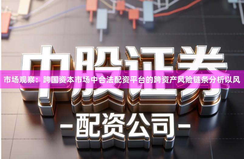 市场观察：跨国资本市场中合法配资平台的跨资产风险链条分析以风
